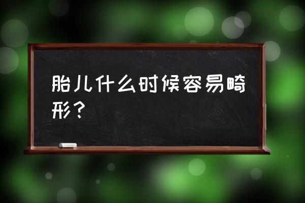 胎儿什么时候容易畸形 胎儿什么时候容易畸形？