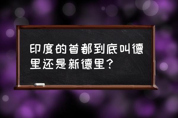 印度新德里英文 印度的首都到底叫德里还是新德里？