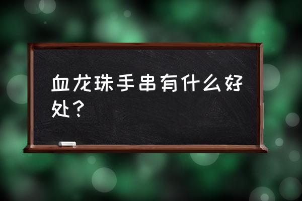 血龙木手串的功效 血龙珠手串有什么好处？