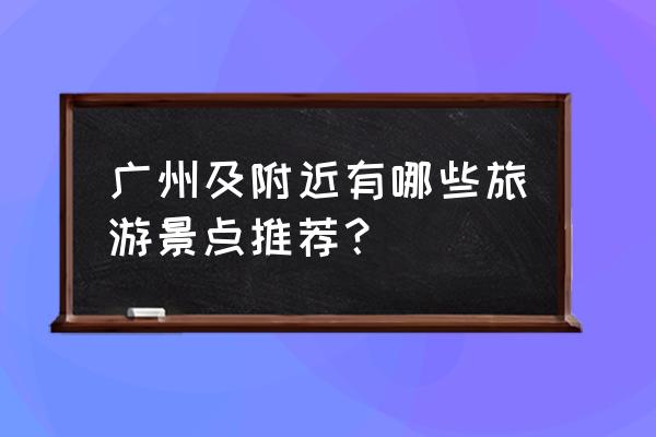 广州周边哪里好玩 广州及附近有哪些旅游景点推荐？