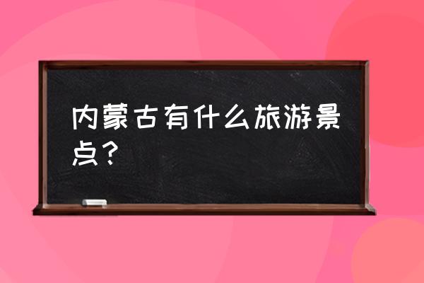 内蒙古旅游景点 内蒙古有什么旅游景点？