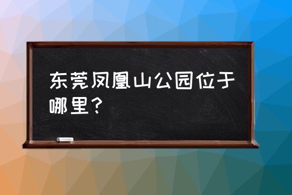 东莞凤凰山景点介绍 东莞凤凰山公园位于哪里？