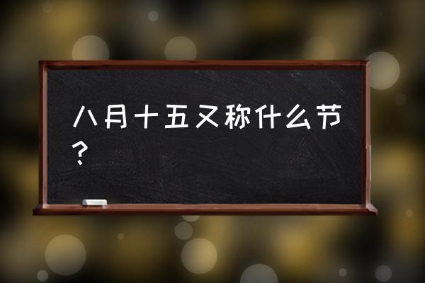 八月十五是什么节日 八月十五又称什么节？