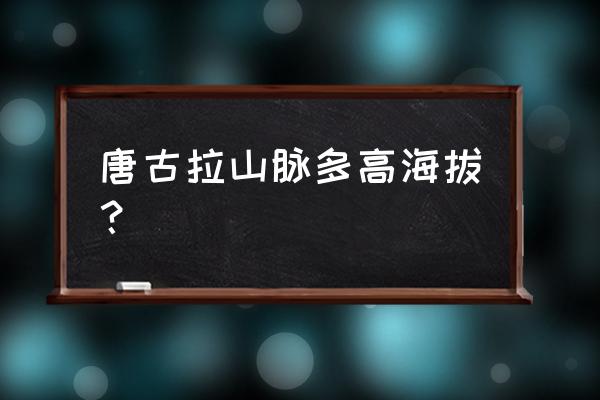 唐古拉山海拔多高 唐古拉山脉多高海拔？