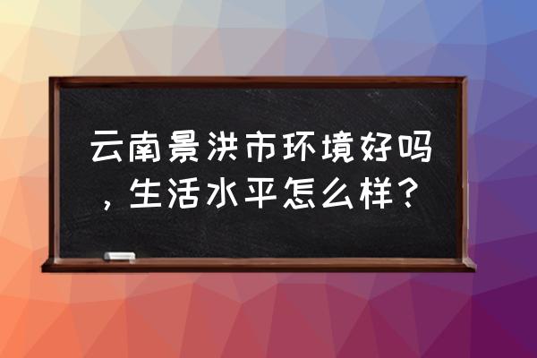 云南景洪生活怎么样 云南景洪市环境好吗，生活水平怎么样？