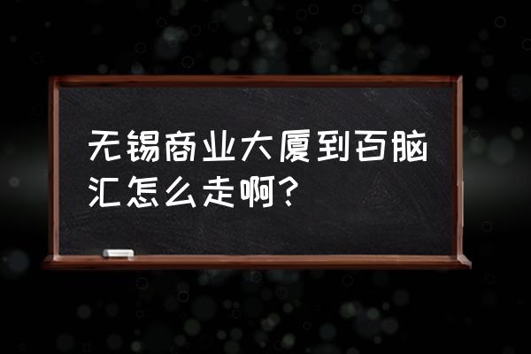 无锡百脑汇怎么去 无锡商业大厦到百脑汇怎么走啊？