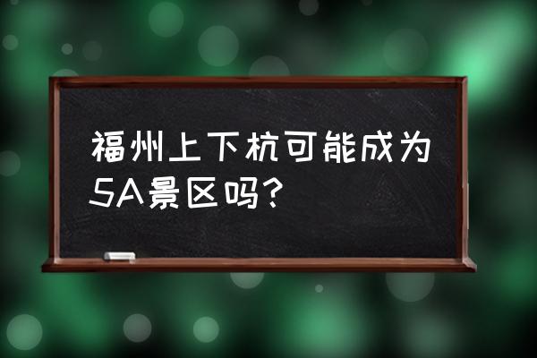 福州上下杭好玩吗 福州上下杭可能成为5A景区吗？