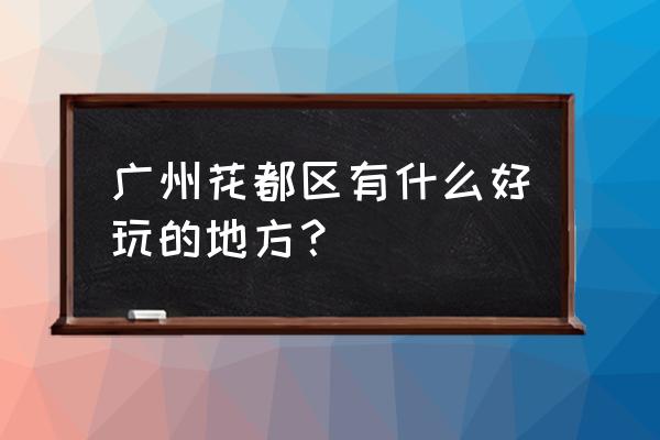 广州花都区有什么好玩的 广州花都区有什么好玩的地方？