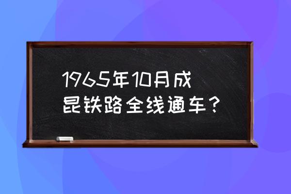 成昆铁路最新消息 1965年10月成昆铁路全线通车？