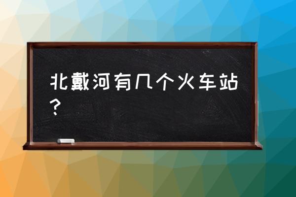 北戴河有几个火车站 北戴河有几个火车站？