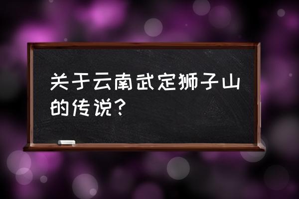 武定狮子山介绍 关于云南武定狮子山的传说？