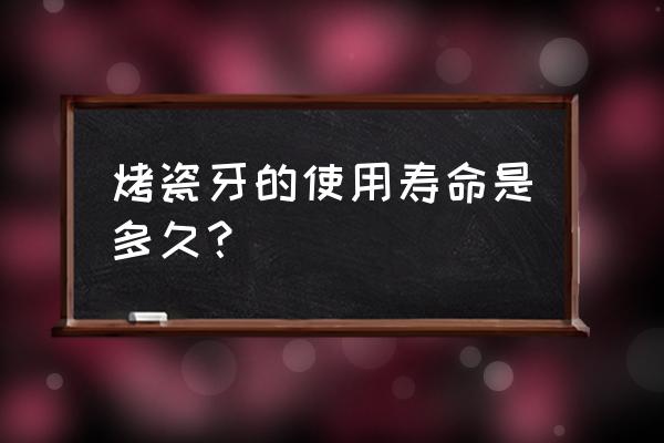 烤瓷牙的寿命一般是几年 烤瓷牙的使用寿命是多久？