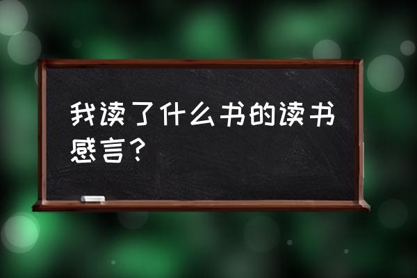 读书体会感悟 我读了什么书的读书感言？