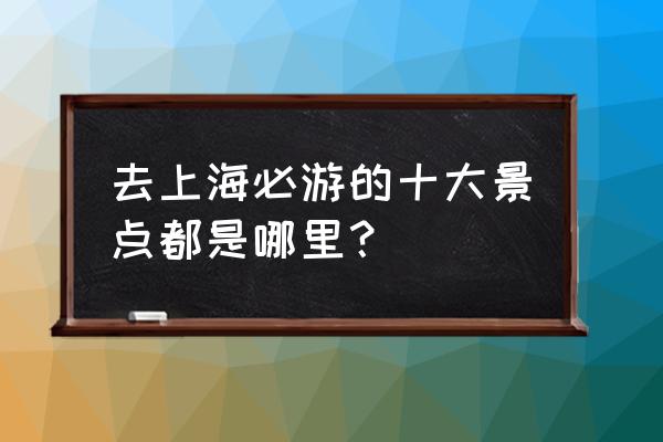 上海游玩必去的地方 去上海必游的十大景点都是哪里？