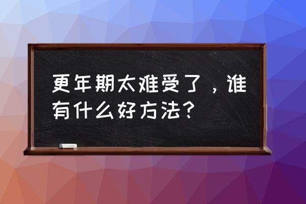 更年期这么难受怎么办 更年期太难受了，谁有什么好方法？