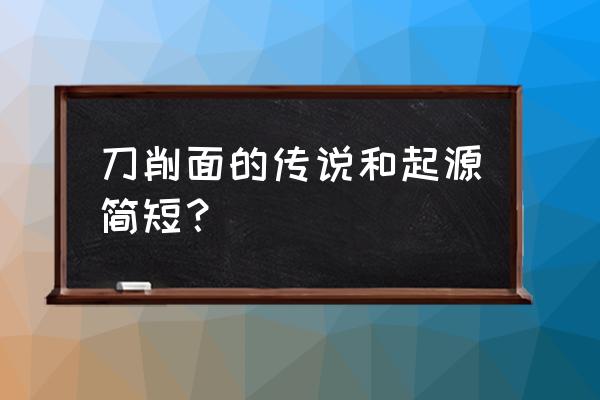 大同刀削面的由来 刀削面的传说和起源简短？