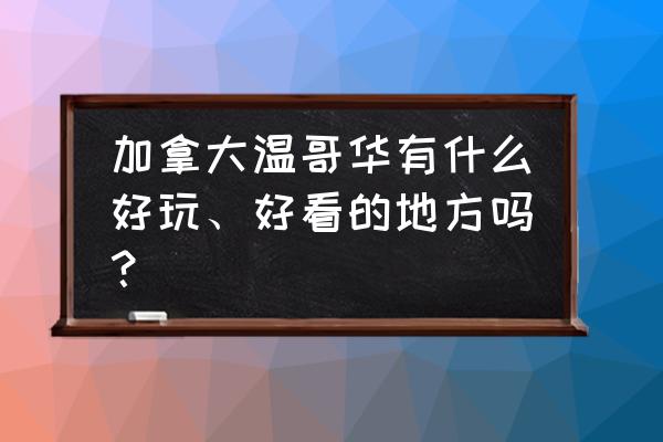 温哥华旅游必去景点 加拿大温哥华有什么好玩、好看的地方吗？