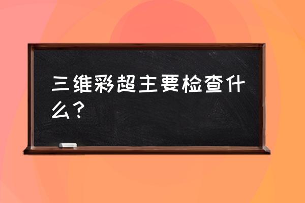 三维彩超能查出哪些 三维彩超主要检查什么？