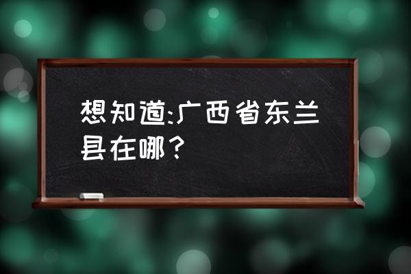 广西东兰县哪个市 想知道:广西省东兰县在哪？