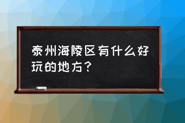 泰州海陵区有什么好玩的 泰州海陵区有什么好玩的地方？