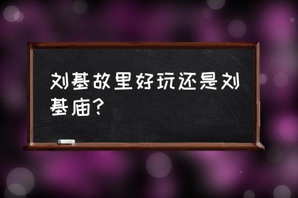 刘基故里好玩吗 刘基故里好玩还是刘基庙？