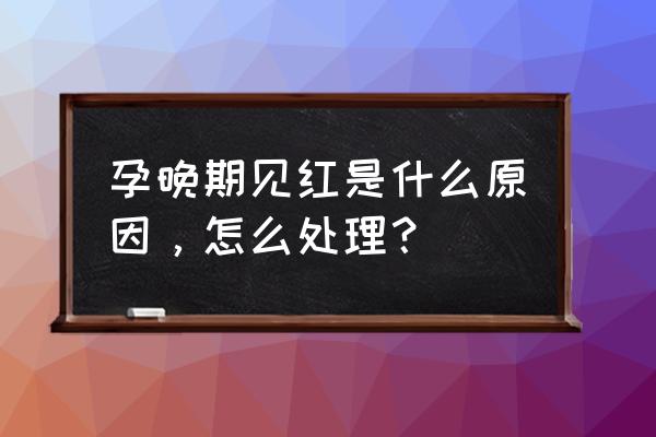 孕晚期劳累过度见红 孕晚期见红是什么原因，怎么处理？