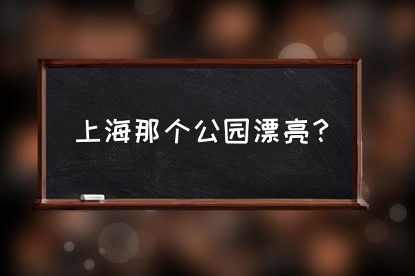 上海最漂亮的公园 上海那个公园漂亮？