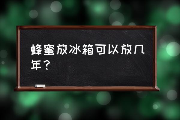 自制蜂蜜放冰箱能放多久 蜂蜜放冰箱可以放几年？