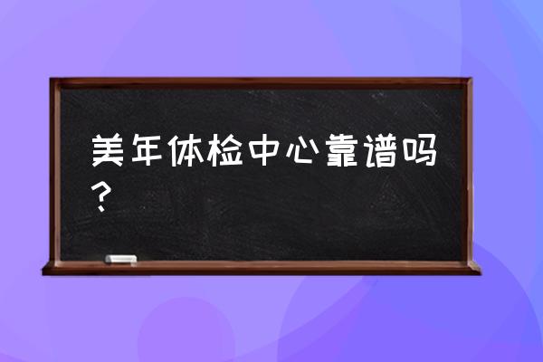 美年体检正规吗 美年体检中心靠谱吗？