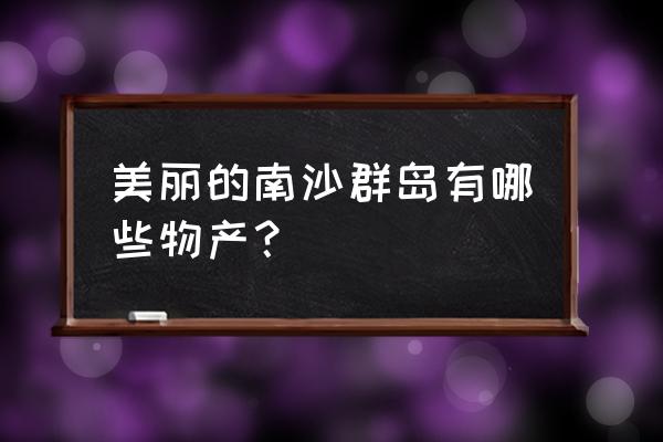 美丽的南沙群岛有哪些物产 美丽的南沙群岛有哪些物产？