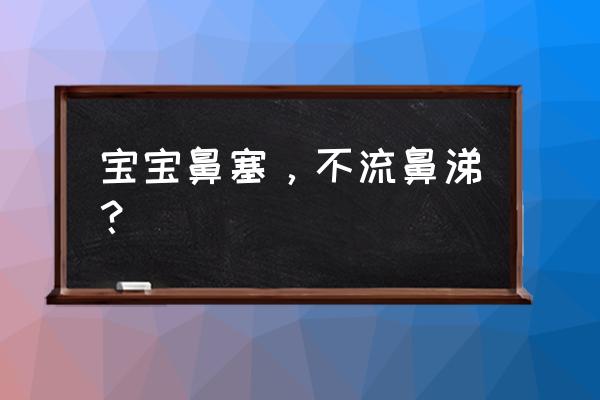 宝宝鼻塞不流鼻涕 宝宝鼻塞，不流鼻涕？