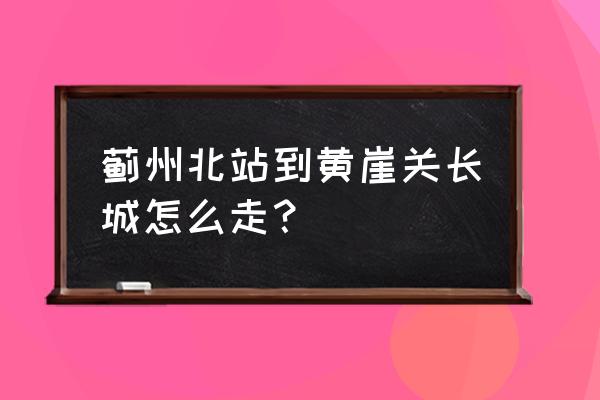 蓟县黄崖关长城路线 蓟州北站到黄崖关长城怎么走？