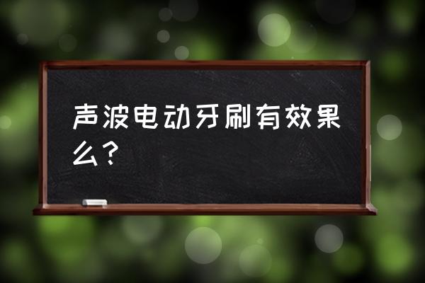 声波电动牙刷有用吗 声波电动牙刷有效果么？