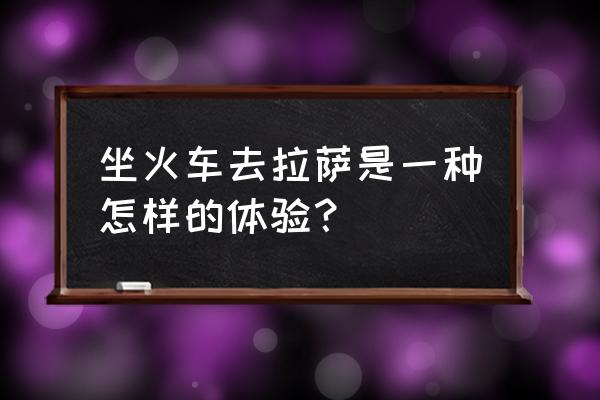 坐着火车去拉萨 坐火车去拉萨是一种怎样的体验？