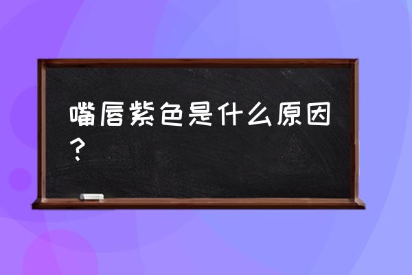 嘴唇发紫是怎么回事儿 嘴唇紫色是什么原因？