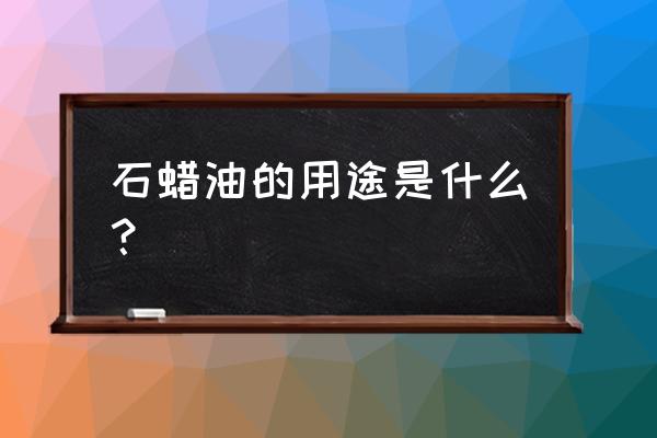 液体石蜡油的用途 石蜡油的用途是什么？