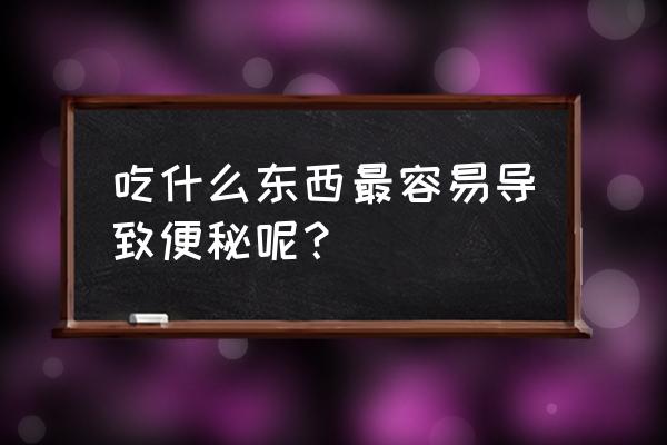 引起便秘的食物有哪些 吃什么东西最容易导致便秘呢？