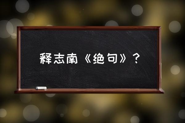 释志南的《绝句》 释志南《绝句》？