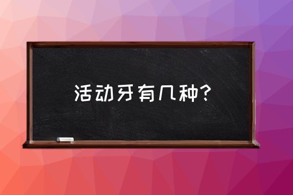 活动义齿有几种类型 活动牙有几种？