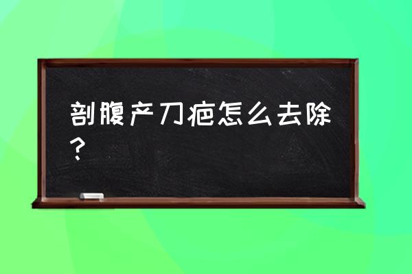 剖腹产刀疤怎么去掉 剖腹产刀疤怎么去除？