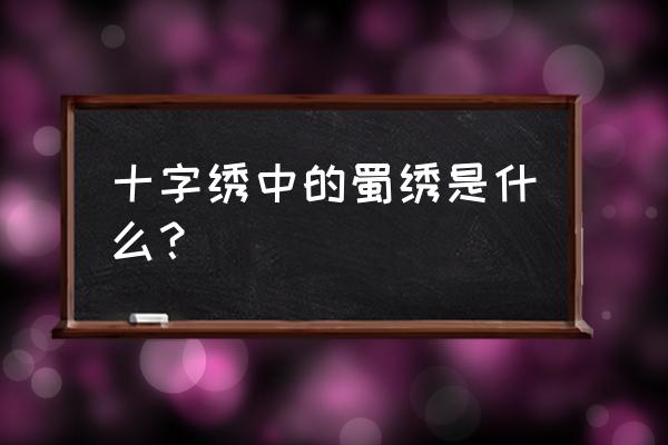 成都蜀绣介绍 十字绣中的蜀绣是什么？