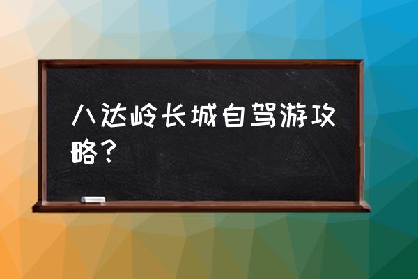 八达岭长城路线攻略 八达岭长城自驾游攻略？