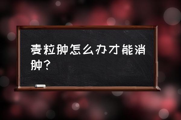 麦粒肿怎么快速消肿 麦粒肿怎么办才能消肿？