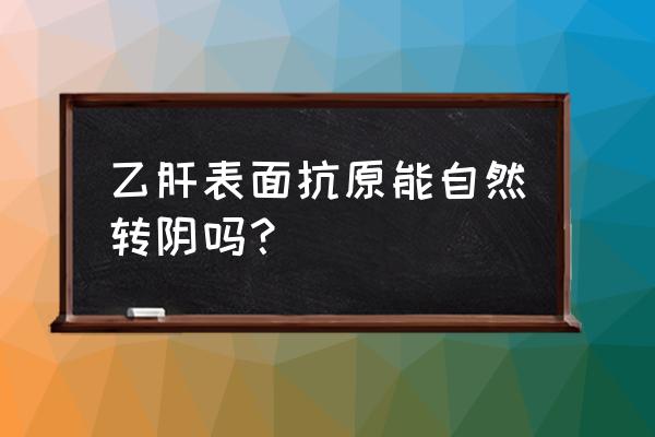 我的乙肝是这样转阴的 乙肝表面抗原能自然转阴吗？