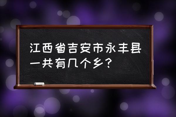 吉安永丰县是哪个省 江西省吉安市永丰县一共有几个乡？