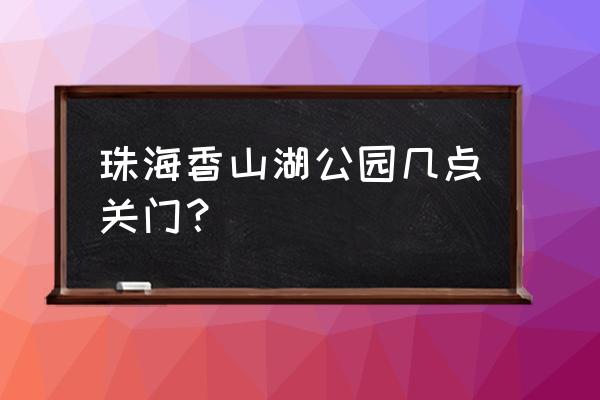 珠海香山公园在什么位置 珠海香山湖公园几点关门？