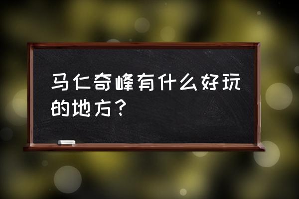 马仁奇峰附近玩的 马仁奇峰有什么好玩的地方？