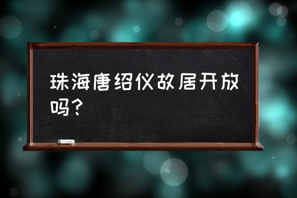 珠海唐绍仪故居 珠海唐绍仪故居开放吗？