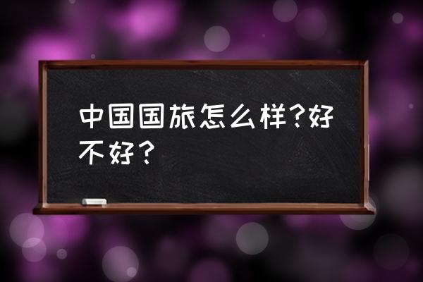 中国国旅怎么样 中国国旅怎么样?好不好？