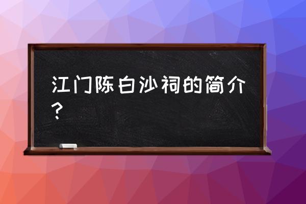 陈白沙纪念馆游记 江门陈白沙祠的简介？